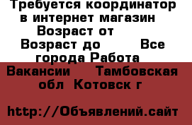 Требуется координатор в интернет-магазин › Возраст от ­ 20 › Возраст до ­ 40 - Все города Работа » Вакансии   . Тамбовская обл.,Котовск г.